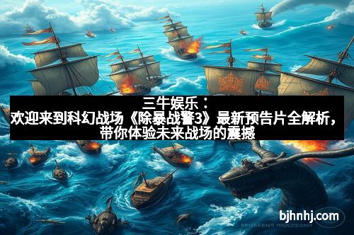 三牛娱乐：欢迎来到科幻战场《除暴战警3》最新预告片全解析，带你体验未来战场的震撼