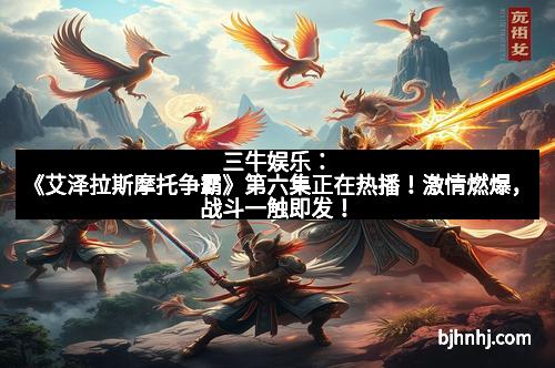 三牛娱乐：《艾泽拉斯摩托争霸》第六集正在热播！激情燃爆，战斗一触即发！