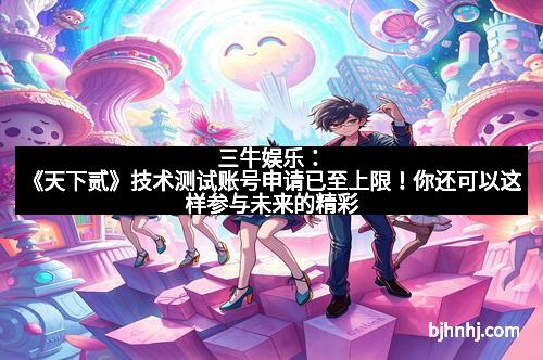 三牛娱乐：《天下贰》技术测试账号申请已至上限！你还可以这样参与未来的精彩